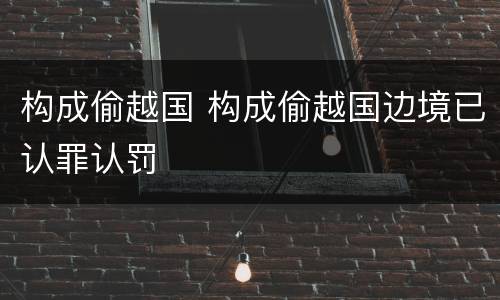 构成偷越国 构成偷越国边境已认罪认罚