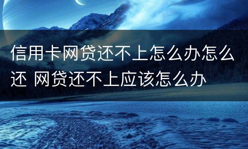 信用卡网贷还不上怎么办怎么还 网贷还不上应该怎么办