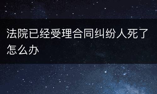 法院已经受理合同纠纷人死了怎么办