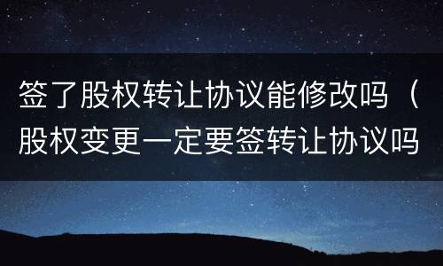 签了股权转让协议能修改吗（股权变更一定要签转让协议吗）