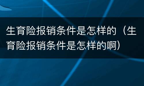 生育险报销条件是怎样的（生育险报销条件是怎样的啊）