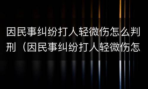 因民事纠纷打人轻微伤怎么判刑（因民事纠纷打人轻微伤怎么判刑呢）