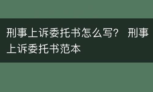 刑事上诉委托书怎么写？ 刑事上诉委托书范本