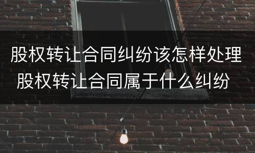 股权转让合同纠纷该怎样处理 股权转让合同属于什么纠纷