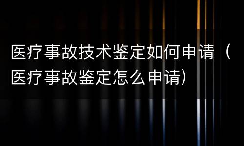 医疗事故技术鉴定如何申请（医疗事故鉴定怎么申请）