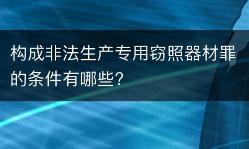 构成非法生产专用窃照器材罪的条件有哪些?