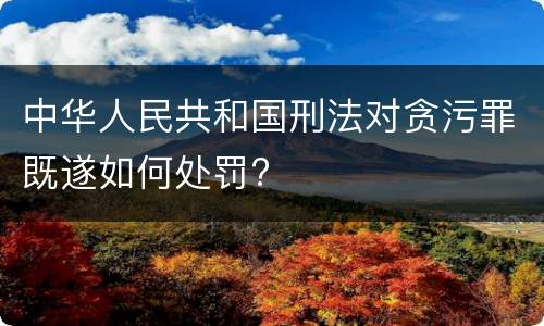 中华人民共和国刑法对贪污罪既遂如何处罚?