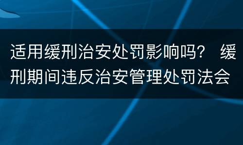 适用缓刑治安处罚影响吗？ 缓刑期间违反治安管理处罚法会不会撤销