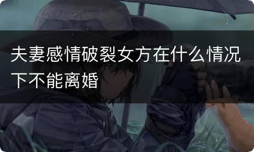 夫妻感情破裂女方在什么情况下不能离婚