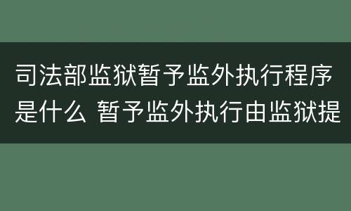 司法部监狱暂予监外执行程序是什么 暂予监外执行由监狱提出书面意见报哪批准