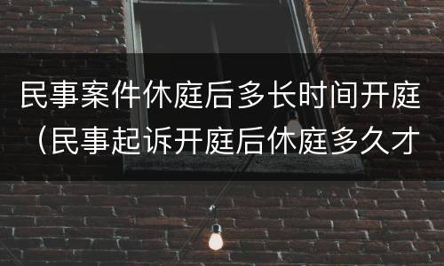 民事案件休庭后多长时间开庭（民事起诉开庭后休庭多久才有结果）