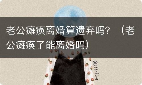 老公瘫痪离婚算遗弃吗？（老公瘫痪了能离婚吗）