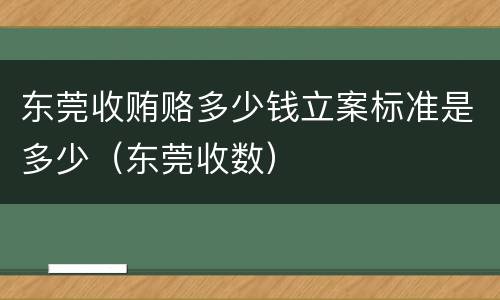 东莞收贿赂多少钱立案标准是多少（东莞收数）