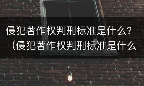 侵犯著作权判刑标准是什么？（侵犯著作权判刑标准是什么意思）