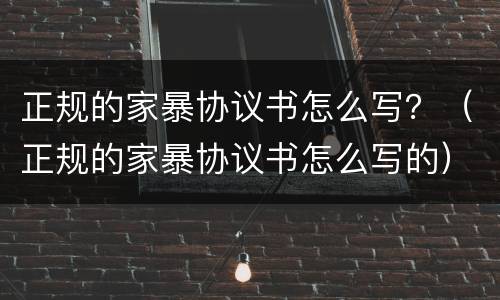 正规的家暴协议书怎么写？（正规的家暴协议书怎么写的）
