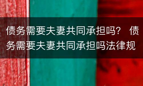 债务需要夫妻共同承担吗？ 债务需要夫妻共同承担吗法律规定