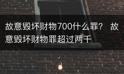 故意毁坏财物700什么罪？ 故意毁坏财物罪超过两千