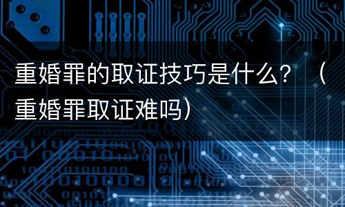 重婚罪的取证技巧是什么？（重婚罪取证难吗）