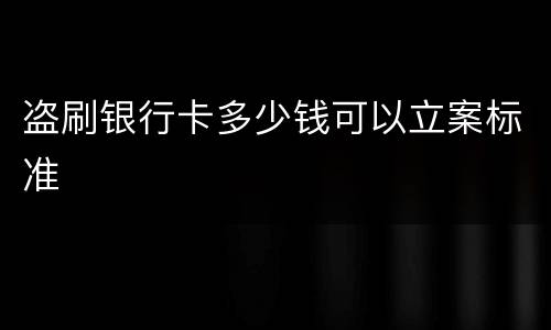 盗刷银行卡多少钱可以立案标准