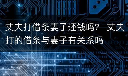 丈夫打借条妻子还钱吗？ 丈夫打的借条与妻子有关系吗