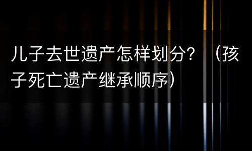 儿子去世遗产怎样划分？（孩子死亡遗产继承顺序）