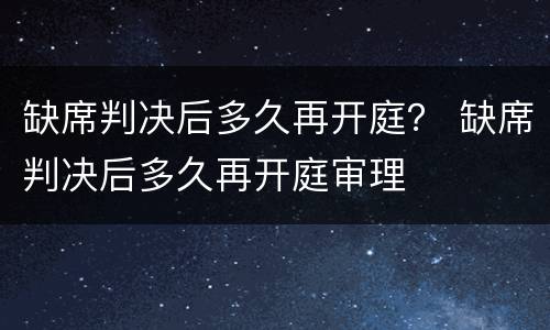 缺席判决后多久再开庭？ 缺席判决后多久再开庭审理