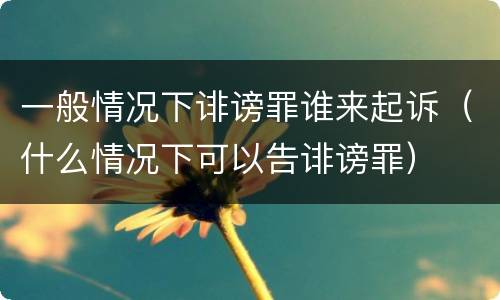 一般情况下诽谤罪谁来起诉（什么情况下可以告诽谤罪）