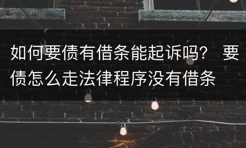 如何要债有借条能起诉吗？ 要债怎么走法律程序没有借条