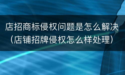 店招商标侵权问题是怎么解决（店铺招牌侵权怎么样处理）