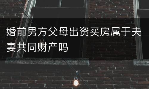 婚前男方父母出资买房属于夫妻共同财产吗