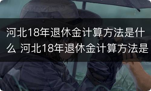 河北18年退休金计算方法是什么 河北18年退休金计算方法是什么呢