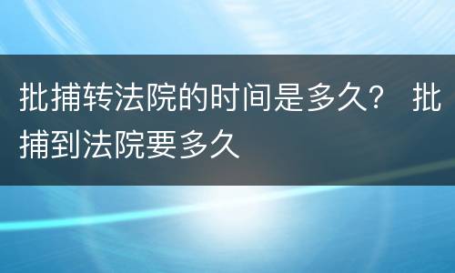 批捕转法院的时间是多久？ 批捕到法院要多久