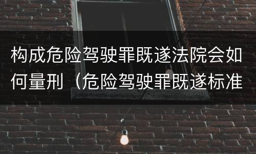 构成危险驾驶罪既遂法院会如何量刑（危险驾驶罪既遂标准）