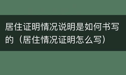 居住证明情况说明是如何书写的（居住情况证明怎么写）