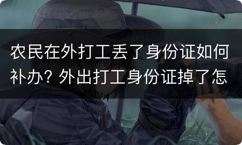 农民在外打工丢了身份证如何补办? 外出打工身份证掉了怎么补办