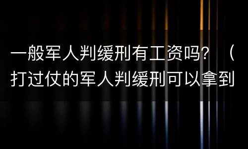 一般军人判缓刑有工资吗？（打过仗的军人判缓刑可以拿到军人）