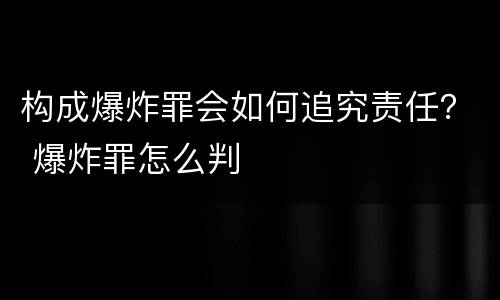构成爆炸罪会如何追究责任？ 爆炸罪怎么判