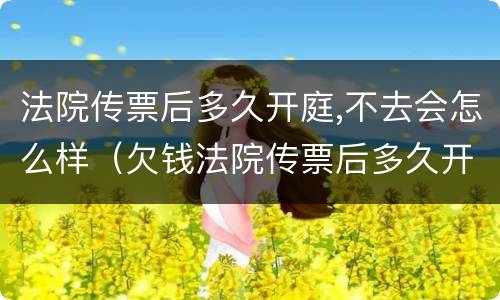 法院传票后多久开庭,不去会怎么样（欠钱法院传票后多久开庭,不去会怎么样）