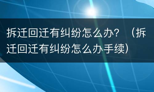拆迁回迁有纠纷怎么办？（拆迁回迁有纠纷怎么办手续）