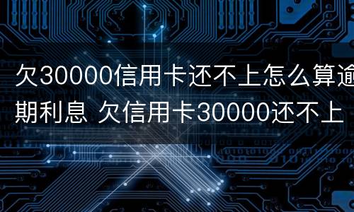 欠30000信用卡还不上怎么算逾期利息 欠信用卡30000还不上怎么办