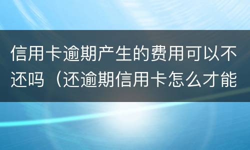 信用卡逾期产生的费用可以不还吗（还逾期信用卡怎么才能不还利息）