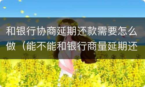 和银行协商延期还款需要怎么做（能不能和银行商量延期还款）
