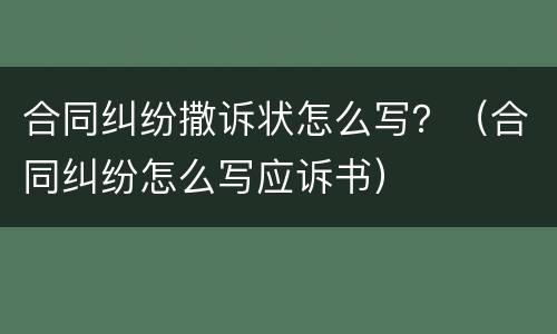 合同纠纷撒诉状怎么写？（合同纠纷怎么写应诉书）