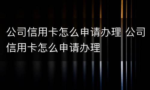 公司信用卡怎么申请办理 公司信用卡怎么申请办理