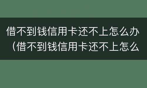 借不到钱信用卡还不上怎么办（借不到钱信用卡还不上怎么办呢）