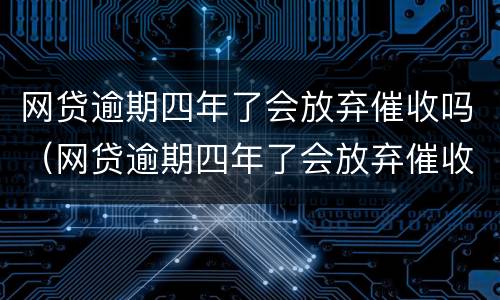 网贷逾期四年了会放弃催收吗（网贷逾期四年了会放弃催收吗知乎）