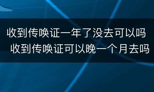 收到传唤证一年了没去可以吗 收到传唤证可以晚一个月去吗