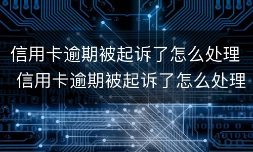 信用卡逾期被起诉了怎么处理 信用卡逾期被起诉了怎么处理流程