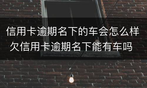 信用卡逾期名下的车会怎么样 欠信用卡逾期名下能有车吗