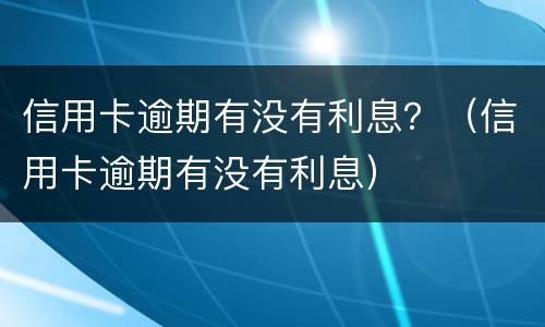 信用卡逾期有没有利息？（信用卡逾期有没有利息）